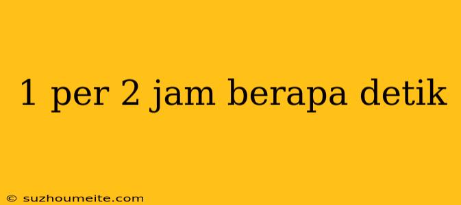 1 Per 2 Jam Berapa Detik