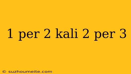 1 Per 2 Kali 2 Per 3