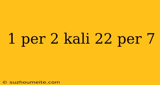 1 Per 2 Kali 22 Per 7