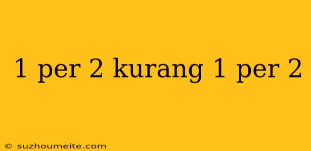 1 Per 2 Kurang 1 Per 2