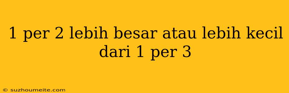 1 Per 2 Lebih Besar Atau Lebih Kecil Dari 1 Per 3