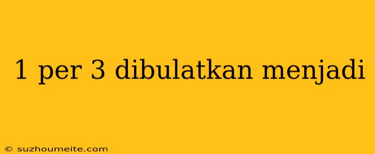 1 Per 3 Dibulatkan Menjadi