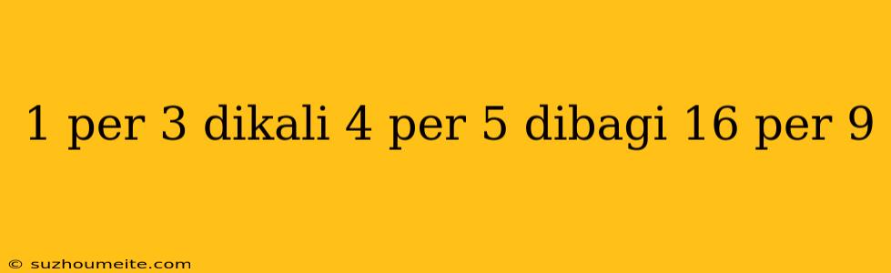 1 Per 3 Dikali 4 Per 5 Dibagi 16 Per 9