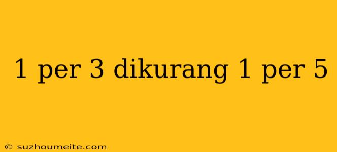 1 Per 3 Dikurang 1 Per 5