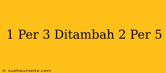 1 Per 3 Ditambah 2 Per 5 =