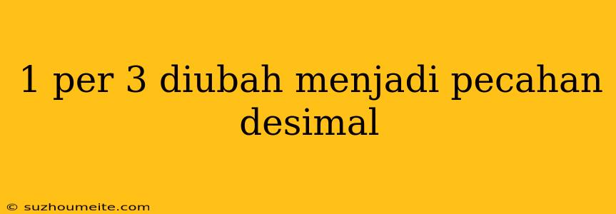 1 Per 3 Diubah Menjadi Pecahan Desimal