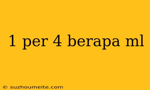 1 Per 4 Berapa Ml