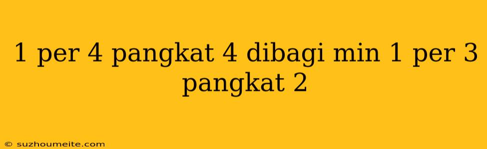 1 Per 4 Pangkat 4 Dibagi Min 1 Per 3 Pangkat 2