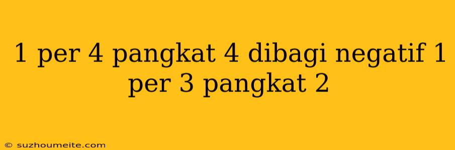 1 Per 4 Pangkat 4 Dibagi Negatif 1 Per 3 Pangkat 2