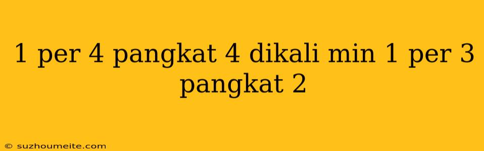 1 Per 4 Pangkat 4 Dikali Min 1 Per 3 Pangkat 2