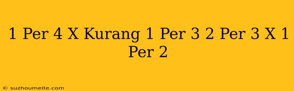 1 Per 4 X Kurang 1 Per 3 = 2 Per 3 X + 1 Per 2