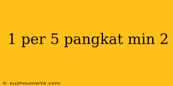 1 Per 5 Pangkat Min 2