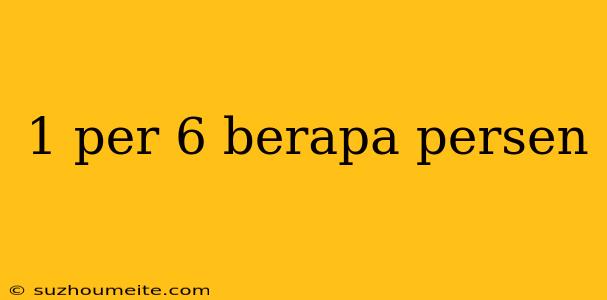 1 Per 6 Berapa Persen