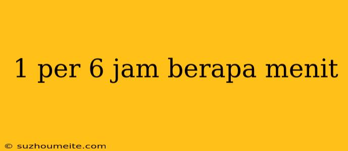 1 Per 6 Jam Berapa Menit