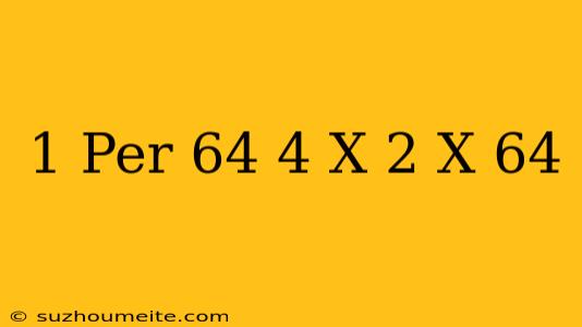 1 Per 64 * 4 X * 2 X = 64