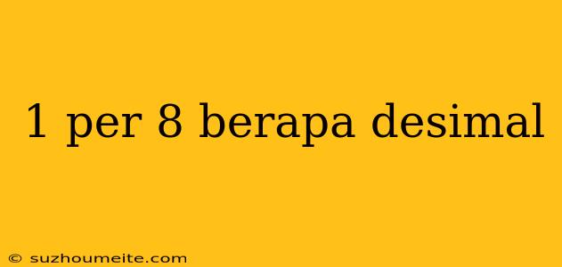 1 Per 8 Berapa Desimal