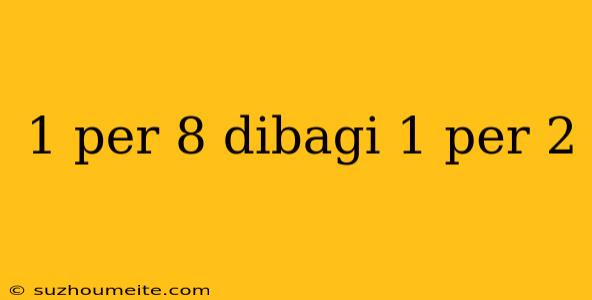 1 Per 8 Dibagi 1 Per 2