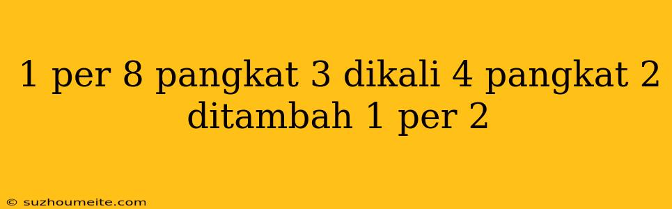 1 Per 8 Pangkat 3 Dikali 4 Pangkat 2 Ditambah 1 Per 2