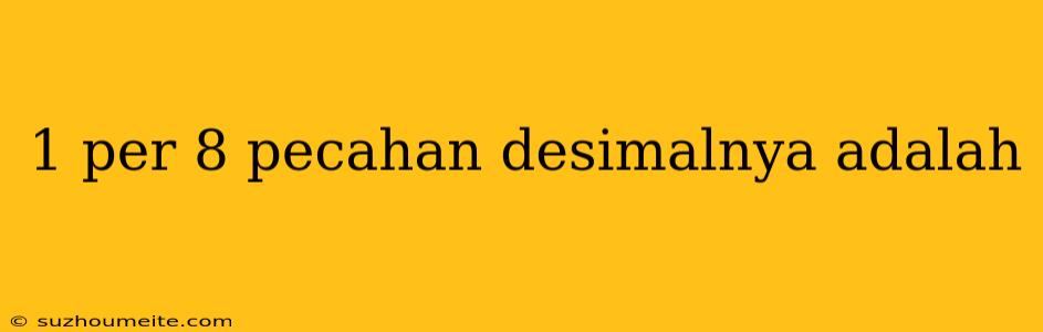 1 Per 8 Pecahan Desimalnya Adalah