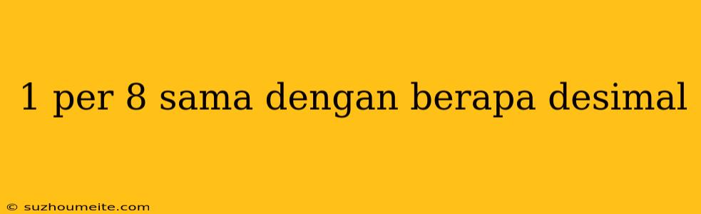 1 Per 8 Sama Dengan Berapa Desimal