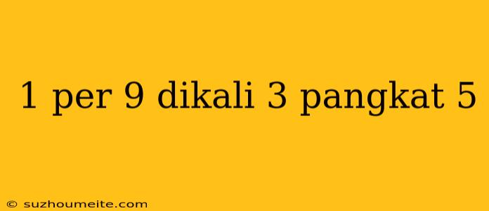 1 Per 9 Dikali 3 Pangkat 5