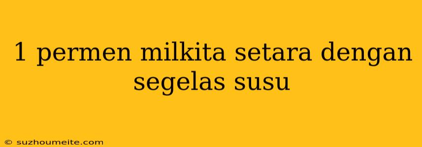 1 Permen Milkita Setara Dengan Segelas Susu