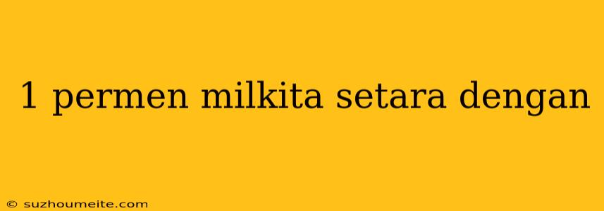 1 Permen Milkita Setara Dengan