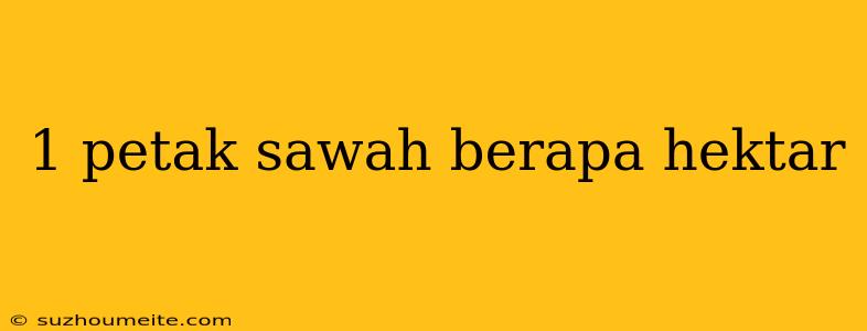 1 Petak Sawah Berapa Hektar