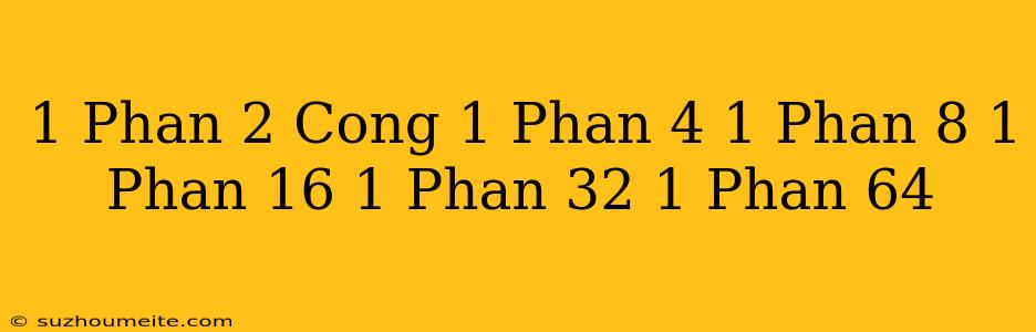 1 Phần 2 Cộng 1 Phần 4 + 1 Phần 8 + 1 Phần 16 + 1 Phần 32 + 1 Phần 64