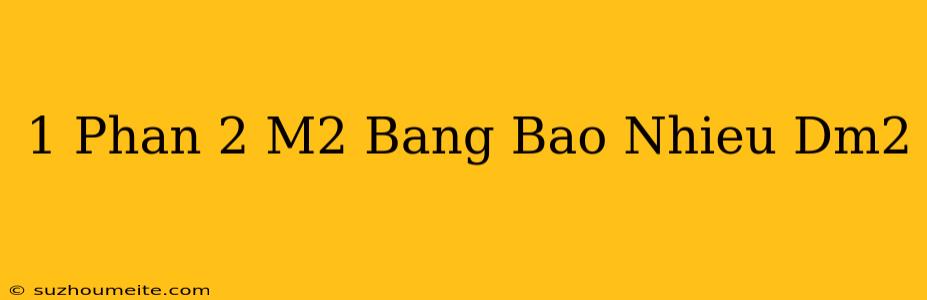 1 Phần 2 M2 Bằng Bao Nhiêu Dm2