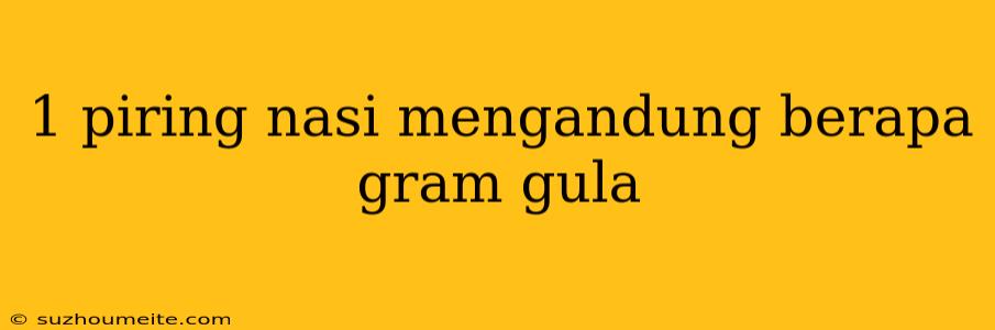 1 Piring Nasi Mengandung Berapa Gram Gula