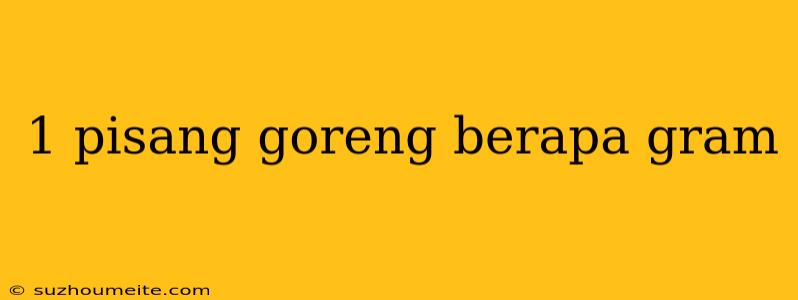 1 Pisang Goreng Berapa Gram