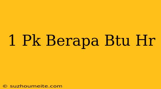 1 Pk Berapa Btu/hr