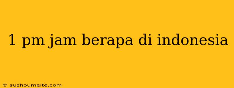 1 Pm Jam Berapa Di Indonesia