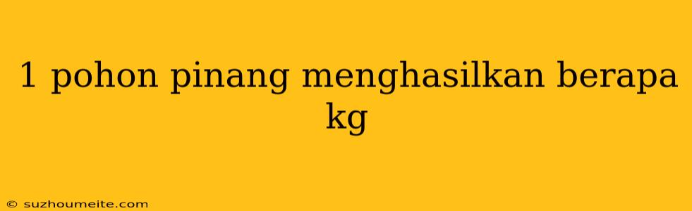 1 Pohon Pinang Menghasilkan Berapa Kg