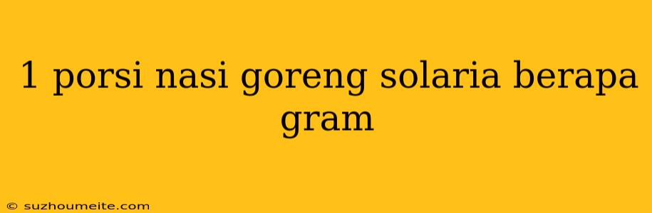 1 Porsi Nasi Goreng Solaria Berapa Gram