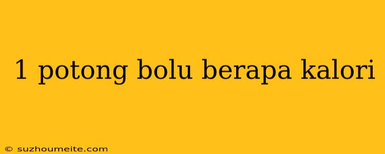 1 Potong Bolu Berapa Kalori