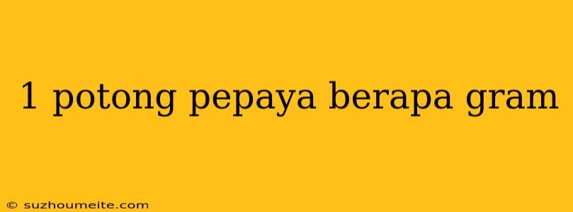 1 Potong Pepaya Berapa Gram