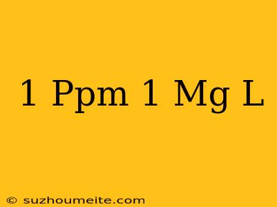 1 Ppm = 1 Mg/l