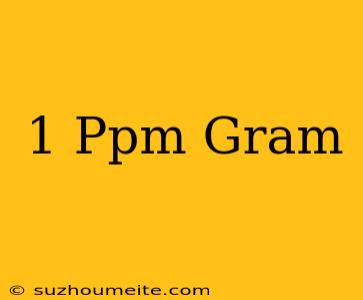 1 Ppm = Gram