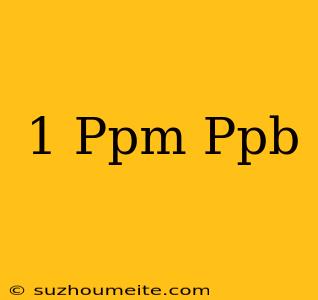 1 Ppm = Ppb