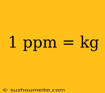 1 Ppm = Kg