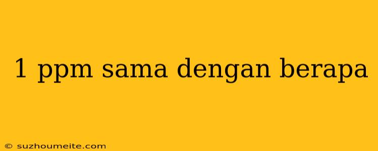 1 Ppm Sama Dengan Berapa