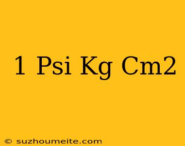 1 Psi = Kg/cm2