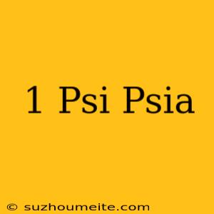 1 Psi = Psia