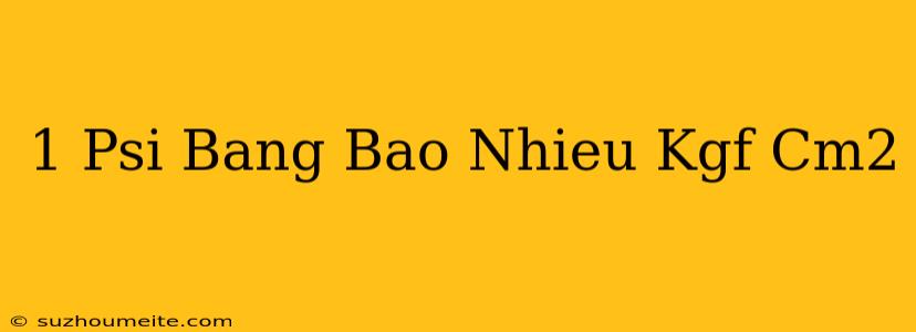 1 Psi Bằng Bao Nhiêu Kgf/cm2