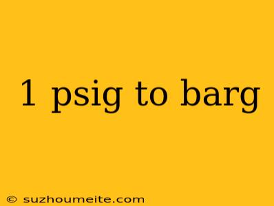 1 Psig To Barg