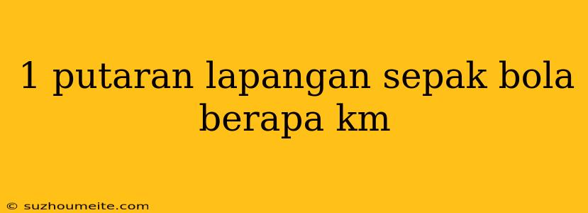 1 Putaran Lapangan Sepak Bola Berapa Km