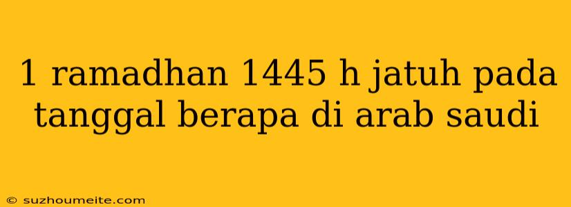 1 Ramadhan 1445 H Jatuh Pada Tanggal Berapa Di Arab Saudi