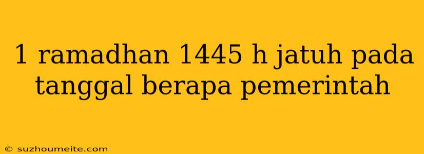 1 Ramadhan 1445 H Jatuh Pada Tanggal Berapa Pemerintah